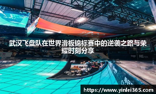 武汉飞盘队在世界滑板锦标赛中的逆袭之路与荣耀时刻分享