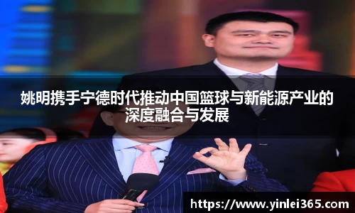姚明携手宁德时代推动中国篮球与新能源产业的深度融合与发展