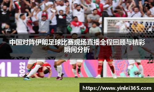 中国对阵伊朗足球比赛现场直播全程回顾与精彩瞬间分析