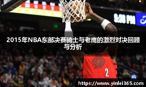 2015年NBA东部决赛骑士与老鹰的激烈对决回顾与分析