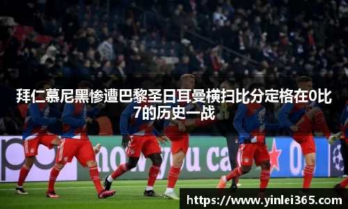 拜仁慕尼黑惨遭巴黎圣日耳曼横扫比分定格在0比7的历史一战