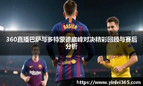 360直播巴萨与多特蒙德巅峰对决精彩回顾与赛后分析