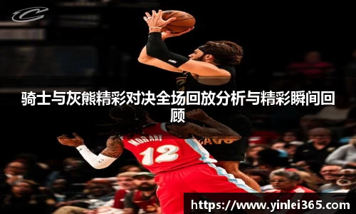 骑士与灰熊精彩对决全场回放分析与精彩瞬间回顾