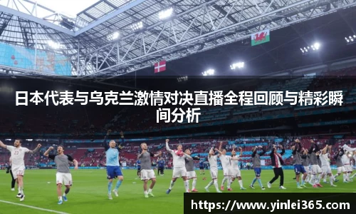 日本代表与乌克兰激情对决直播全程回顾与精彩瞬间分析