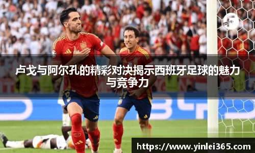卢戈与阿尔孔的精彩对决揭示西班牙足球的魅力与竞争力