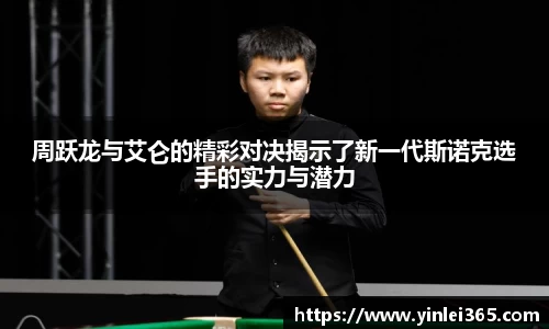 周跃龙与艾仑的精彩对决揭示了新一代斯诺克选手的实力与潜力