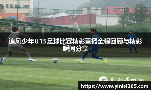 追风少年U15足球比赛精彩直播全程回顾与精彩瞬间分享