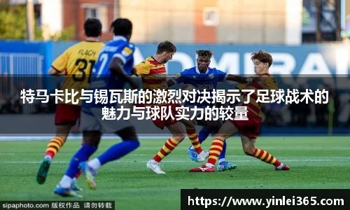 特马卡比与锡瓦斯的激烈对决揭示了足球战术的魅力与球队实力的较量