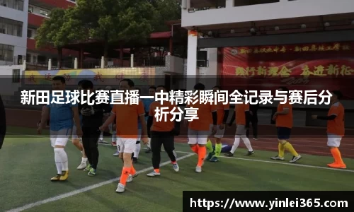 新田足球比赛直播一中精彩瞬间全记录与赛后分析分享